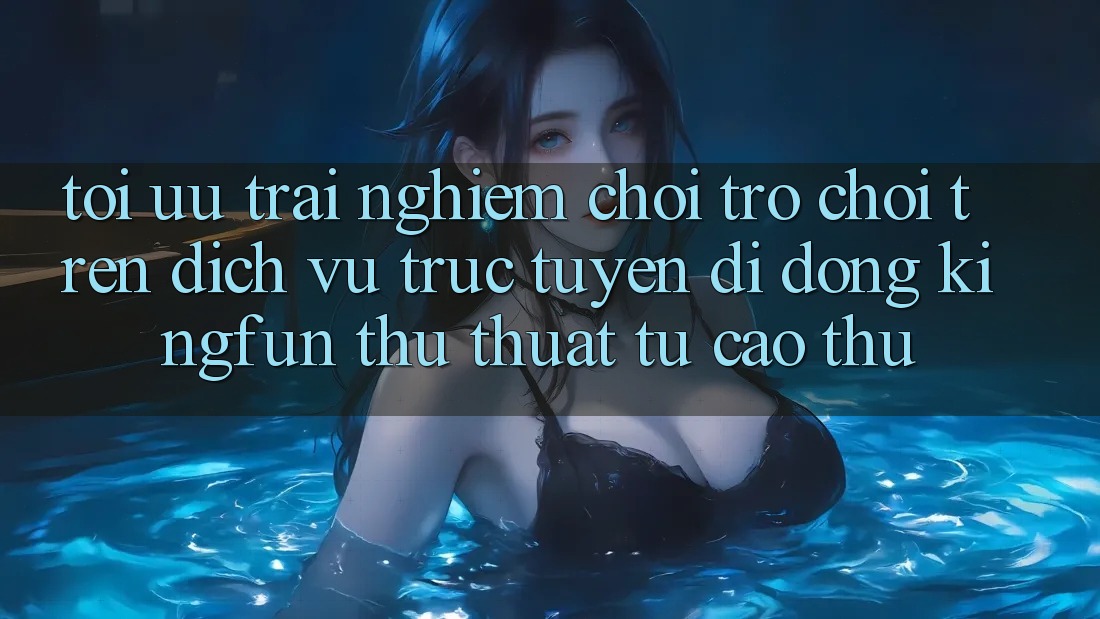 Tối Ưu Trải nghiệm Chơi Trò chơi Trên Dịch vụ trực tuyến di động Kingfun: Thủ thuật Từ Cao Thủ Tối Ưu Trải nghiệm Chơi Trò chơi Trên Dịch vụ trực tuyến di động Kingfun: Thủ thuật Từ Cao Thủ
