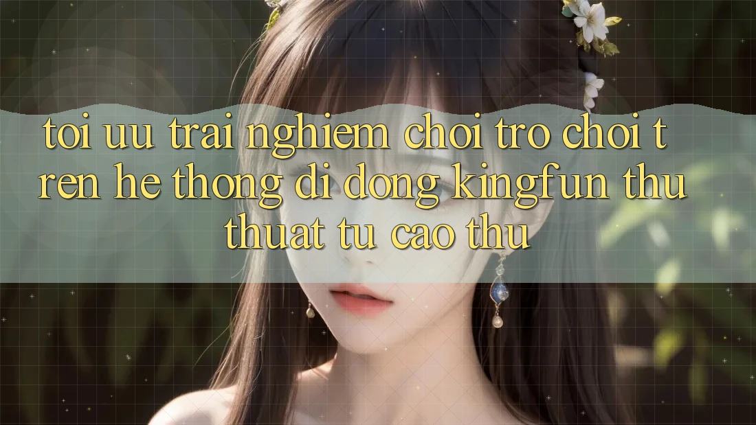 Tối Ưu Trải Nghiệm Chơi Trò chơi Trên Hệ thống di động Kingfun: Thủ thuật Từ Cao Thủ Tối Ưu Trải Nghiệm Chơi Trò chơi Trên Hệ thống di động Kingfun: Thủ thuật Từ Cao Thủ