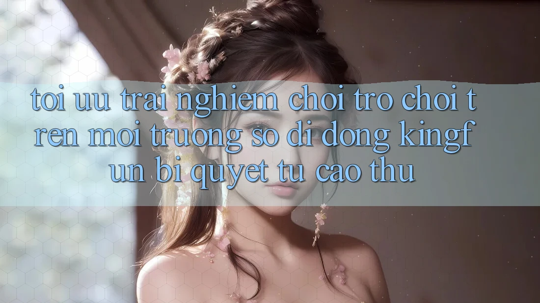 Tối Ưu Trải Nghiệm Chơi Trò chơi Trên Môi trường số di động Kingfun: Bí Quyết Từ Cao Thủ Tối Ưu Trải Nghiệm Chơi Trò chơi Trên Môi trường số di động Kingfun: Bí Quyết Từ Cao Thủ