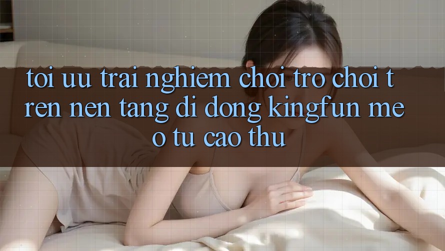 Tối Ưu Trải nghiệm Chơi Trò chơi Trên Nền tảng di động Kingfun: Mẹo Từ Cao Thủ Tối Ưu Trải nghiệm Chơi Trò chơi Trên Nền tảng di động Kingfun: Mẹo Từ Cao Thủ