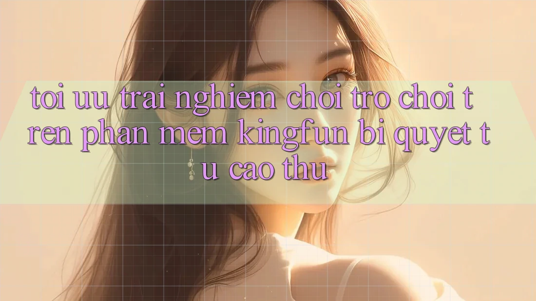 Tối Ưu Trải Nghiệm Chơi Trò chơi Trên Phần mềm Kingfun: Bí Quyết Từ Cao Thủ Tối Ưu Trải Nghiệm Chơi Trò chơi Trên Phần mềm Kingfun: Bí Quyết Từ Cao Thủ
