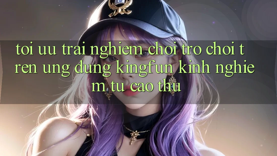 Tối Ưu Trải Nghiệm Chơi Trò chơi Trên Ứng dụng Kingfun: Kinh nghiệm Từ Cao Thủ