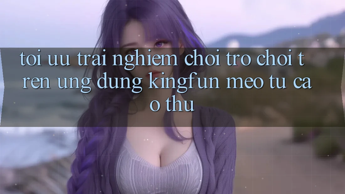 Tối Ưu Trải Nghiệm Chơi Trò chơi Trên Ứng dụng Kingfun: Mẹo Từ Cao Thủ Tối Ưu Trải Nghiệm Chơi Trò chơi Trên Ứng dụng Kingfun: Mẹo Từ Cao Thủ