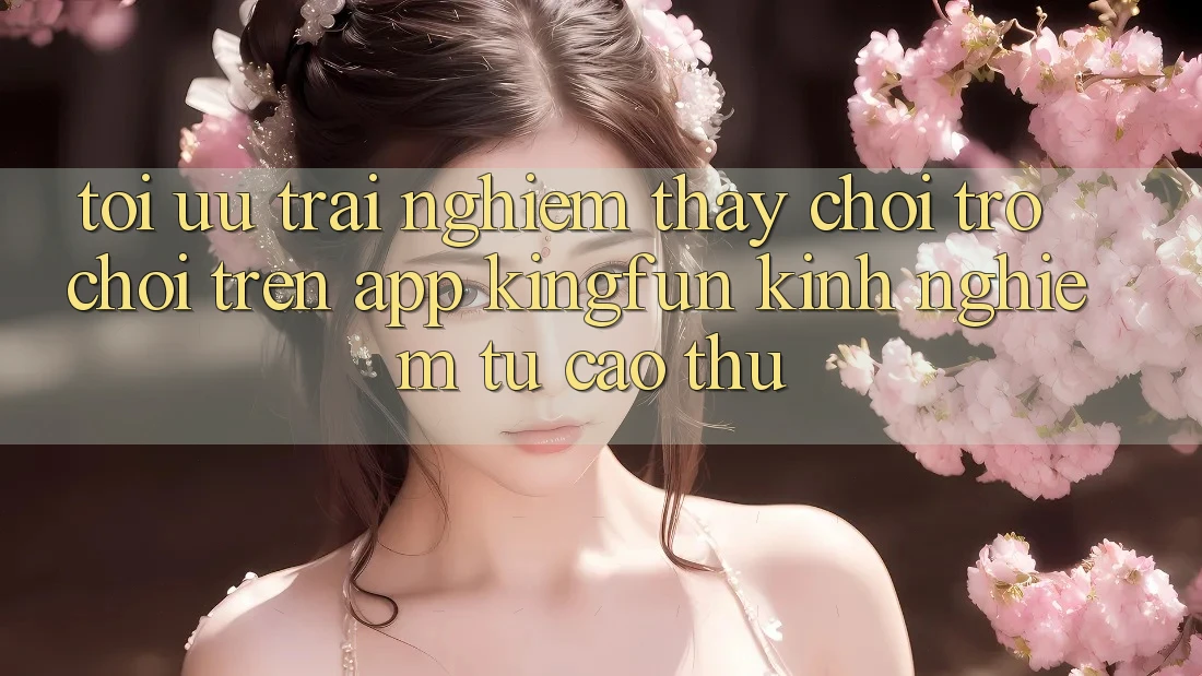Tối Ưu Trải nghiệm thấy Chơi Trò chơi Trên App Kingfun: Kinh nghiệm Từ Cao Thủ