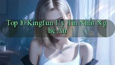 top 10 kingfun uy tín nhất Nghệ An