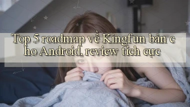 Top 5 roadmap về Kingfun bản cho Android, review tích cực