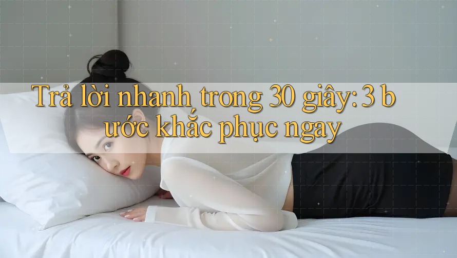 Trả lời nhanh trong 30 giây: 3 bước khắc phục ngay Trả lời nhanh trong 30 giây: 3 bước khắc phục ngay