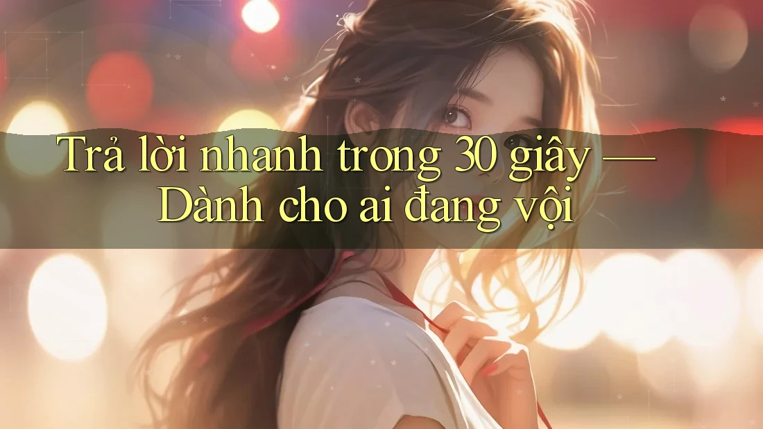 Trả lời nhanh trong 30 giây - dành cho ai đang vội