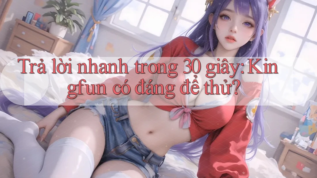 Trả lời nhanh trong 30 giây: Kingfun có đáng để thử? Trả lời nhanh trong 30 giây: Kingfun có đáng để thử?