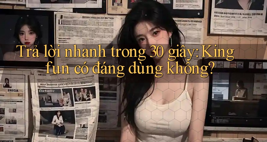 Trả lời nhanh trong 30 giây: Kingfun có đáng dùng không? Trả lời nhanh trong 30 giây: Kingfun có đáng dùng không?