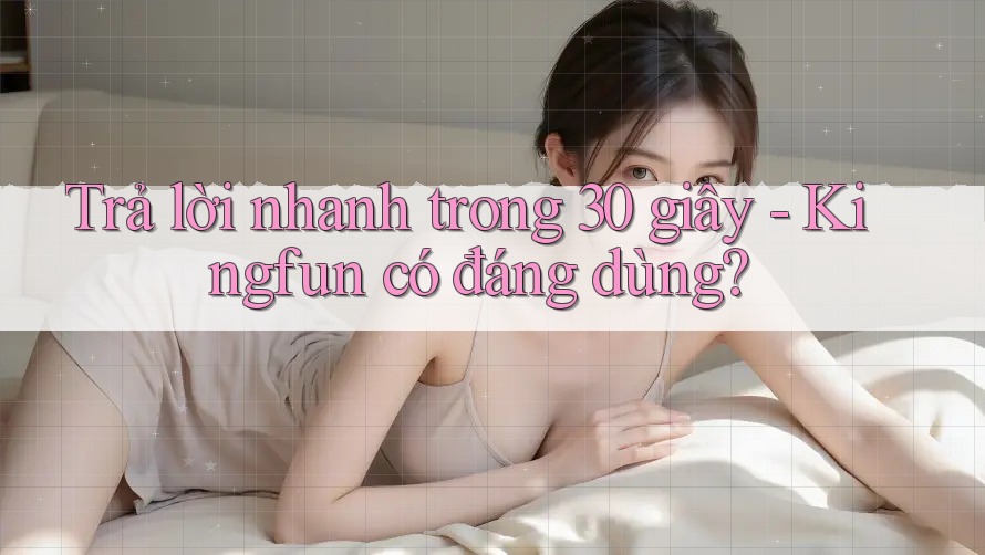 Trả lời nhanh trong 30 giây - Kingfun có đáng dùng?