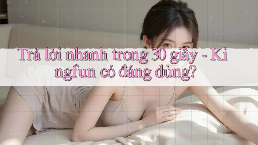 Trả lời nhanh trong 30 giây - Kingfun có đáng dùng? Trả lời nhanh trong 30 giây - Kingfun có đáng dùng?