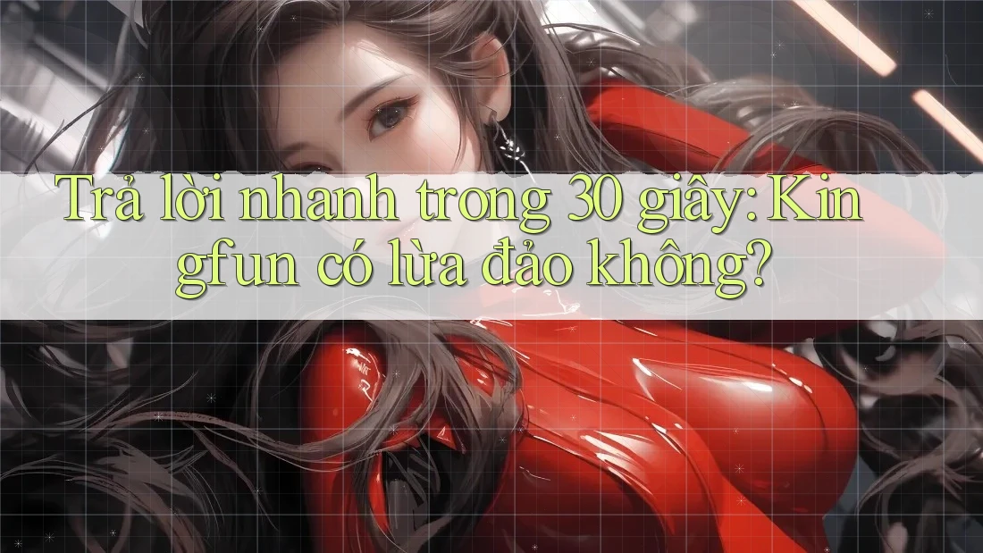 Trả lời nhanh trong 30 giây: Kingfun có lừa đảo không? Trả lời nhanh trong 30 giây: Kingfun có lừa đảo không?