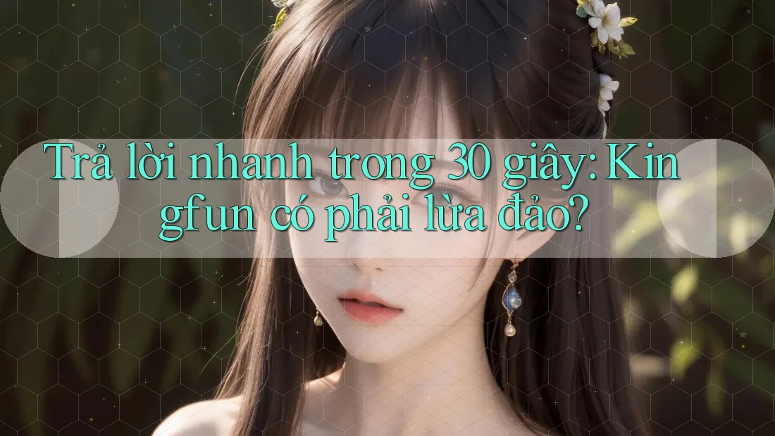 Trả lời nhanh trong 30 giây: Kingfun có phải lừa đảo? Trả lời nhanh trong 30 giây: Kingfun có phải lừa đảo?