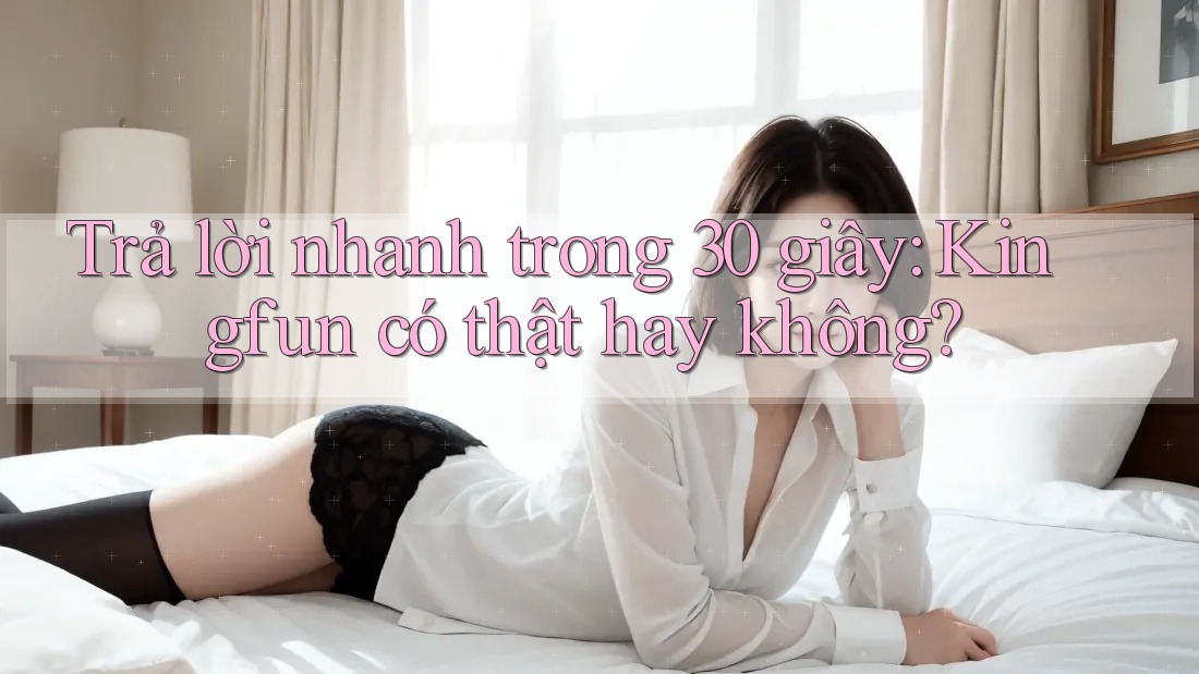 Trả lời nhanh trong 30 giây: Kingfun có thật hay không? Trả lời nhanh trong 30 giây: Kingfun có thật hay không?