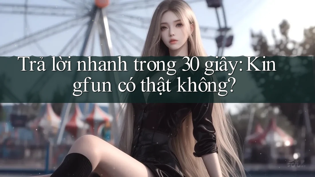 Trả lời nhanh trong 30 giây: Kingfun có thật không? Trả lời nhanh trong 30 giây: Kingfun có thật không?