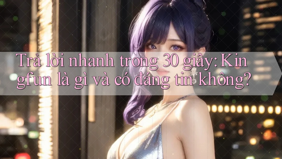Trả lời nhanh trong 30 giây: Kingfun là gì và có đáng tin không?