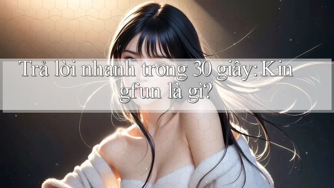 Trả lời nhanh trong 30 giây: Kingfun là gì?