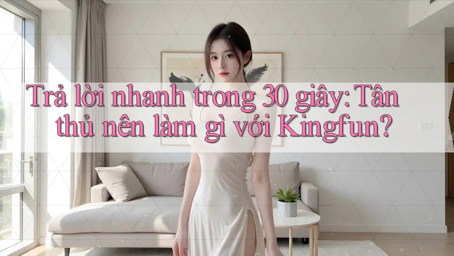Trả lời nhanh trong 30 giây: Tân thủ nên làm gì với Kingfun? Trả lời nhanh trong 30 giây: Tân thủ nên làm gì với Kingfun?