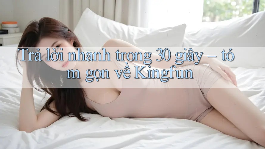 Trả lời nhanh trong 30 giây – tóm gọn về Kingfun