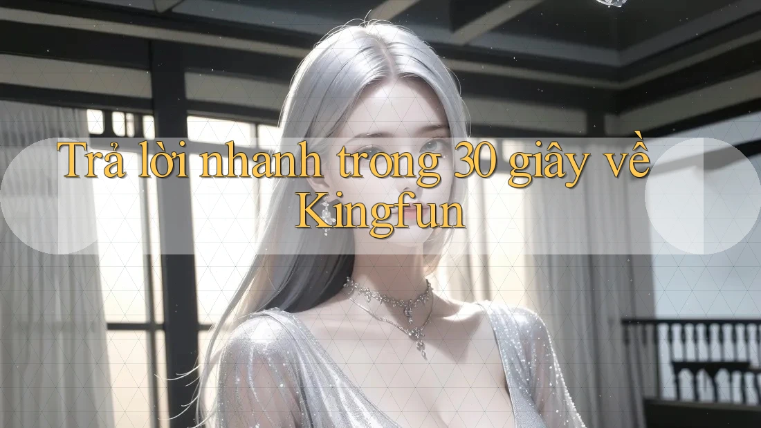 Trả lời nhanh trong 30 giây về Kingfun Trả lời nhanh trong 30 giây về Kingfun