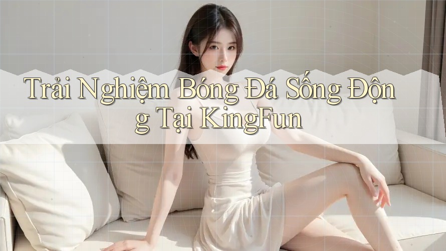 Trải Nghiệm Bóng Đá Sống Động Tại KingFun