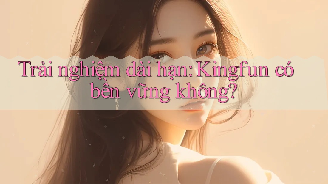 Trải nghiệm dài hạn: Kingfun có bền vững không?