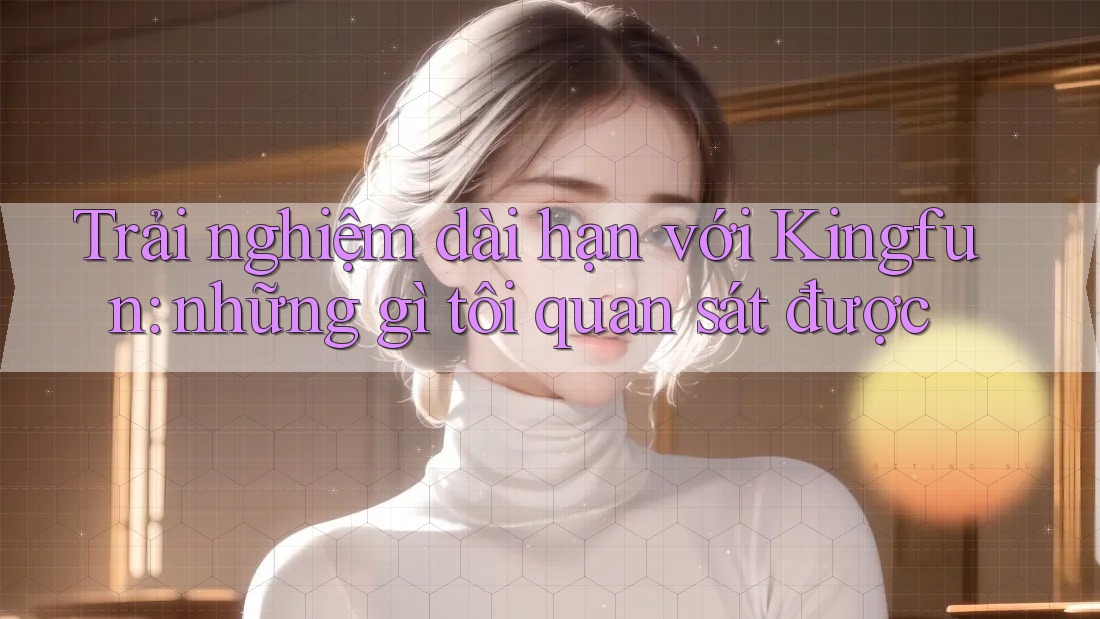 Trải nghiệm dài hạn với Kingfun: những gì tôi quan sát được