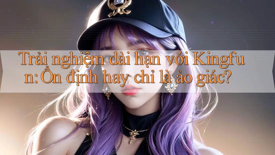 Trải nghiệm dài hạn với Kingfun: Ổn định hay chỉ là ảo giác?