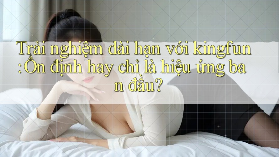Trải nghiệm dài hạn với kingfun: Ổn định hay chỉ là hiệu ứng ban đầu?