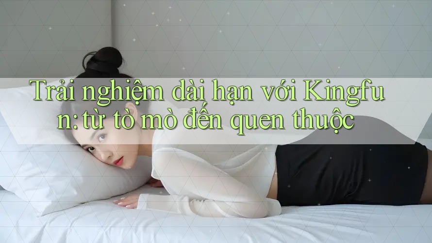 Trải nghiệm dài hạn với Kingfun: từ tò mò đến quen thuộc