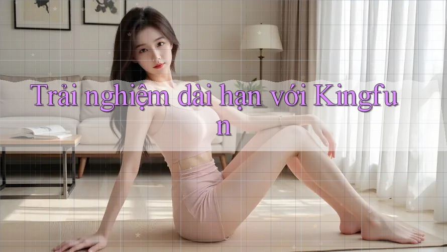 Trải nghiệm dài hạn với Kingfun Trải nghiệm dài hạn với Kingfun