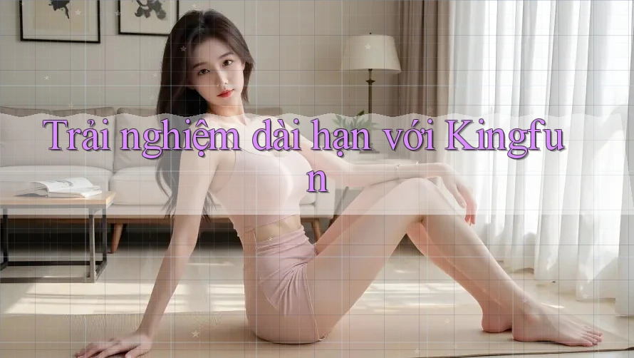 Trải nghiệm dài hạn với Kingfun