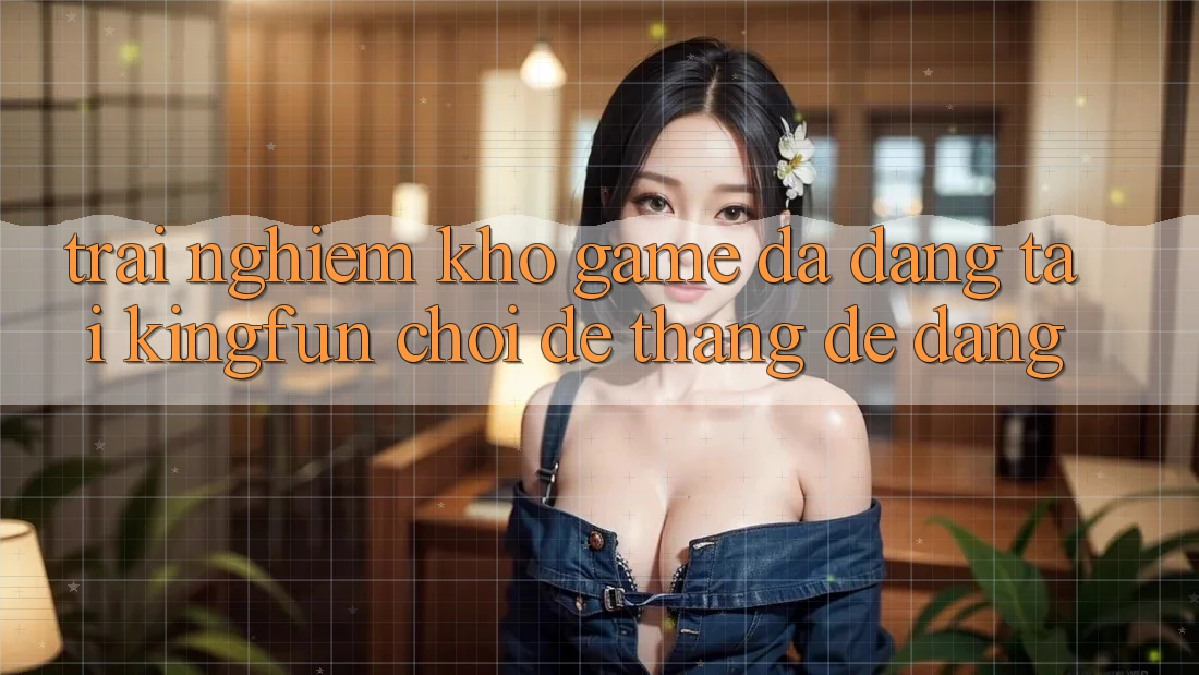 Trải nghiệm Kho Game Đa Dạng Tại Kingfun – “Chơi Dễ, Thắng Dễ Dàng” Trải nghiệm Kho Game Đa Dạng Tại Kingfun – “Chơi Dễ, Thắng Dễ Dàng”