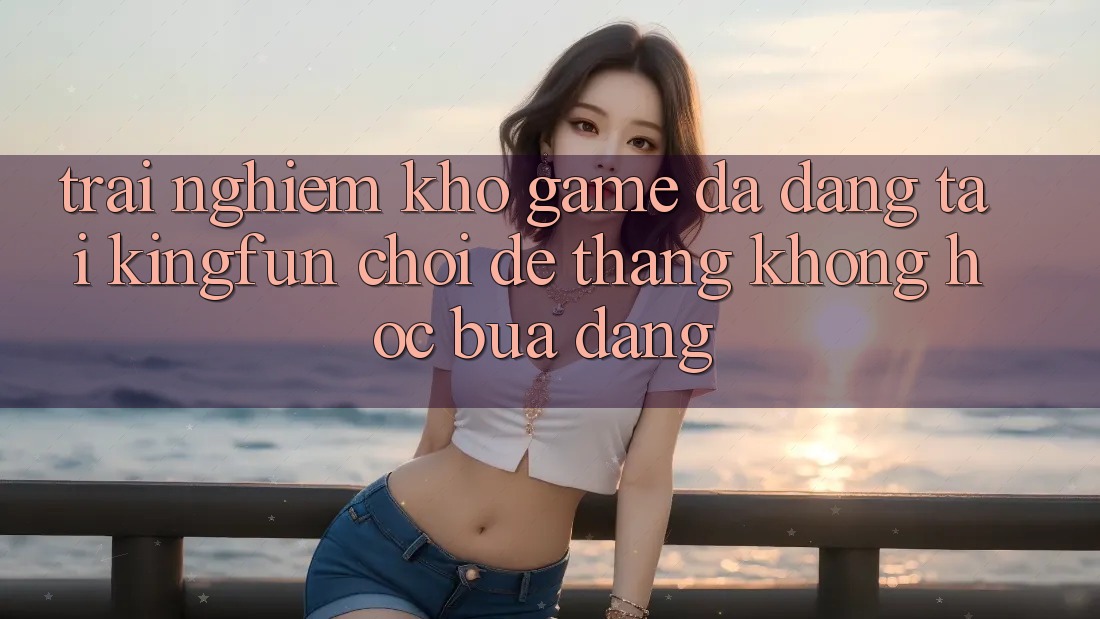 Trải nghiệm Kho Game Đa Dạng Tại Kingfun – “Chơi Dễ, Thắng Không hóc búa Dàng” Trải nghiệm Kho Game Đa Dạng Tại Kingfun – “Chơi Dễ, Thắng Không hóc búa Dàng”