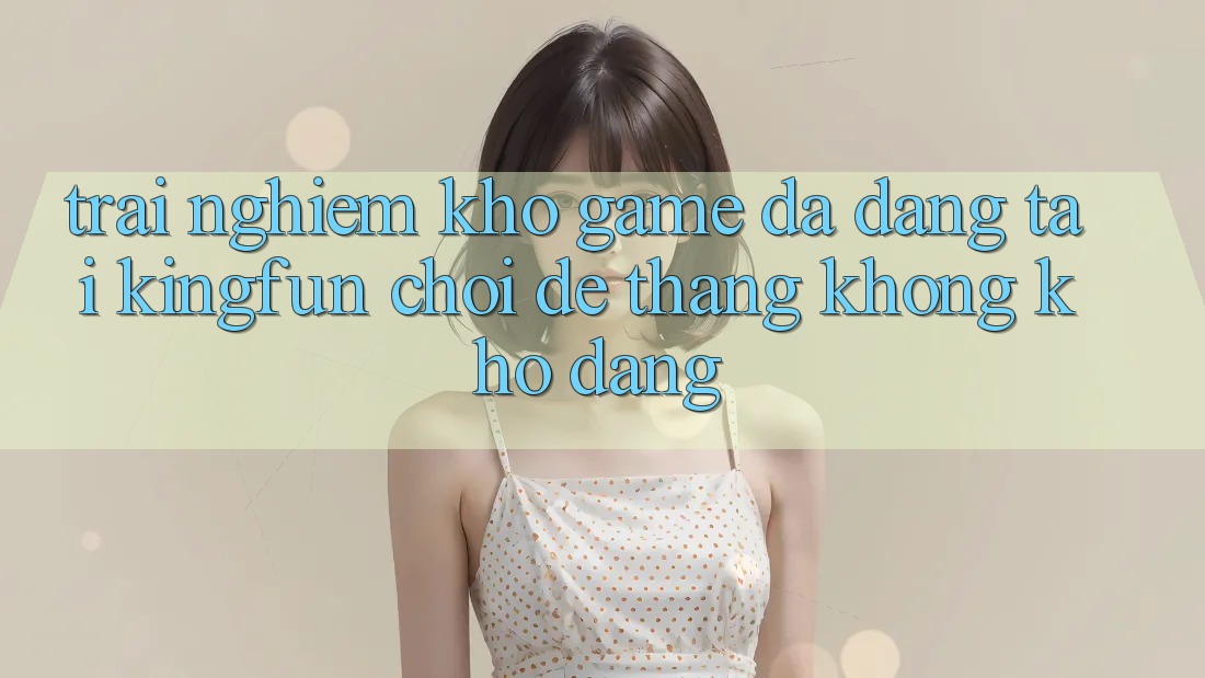Trải nghiệm Kho Game Đa Dạng Tại Kingfun – “Chơi Dễ, Thắng Không khó Dàng” Trải nghiệm Kho Game Đa Dạng Tại Kingfun – “Chơi Dễ, Thắng Không khó Dàng”