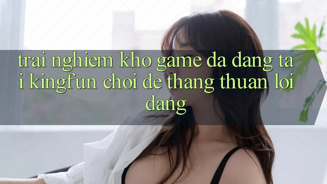 Trải nghiệm Kho Game Đa Dạng Tại Kingfun – “Chơi Dễ, Thắng Thuận lợi Dàng” Trải nghiệm Kho Game Đa Dạng Tại Kingfun – “Chơi Dễ, Thắng Thuận lợi Dàng”