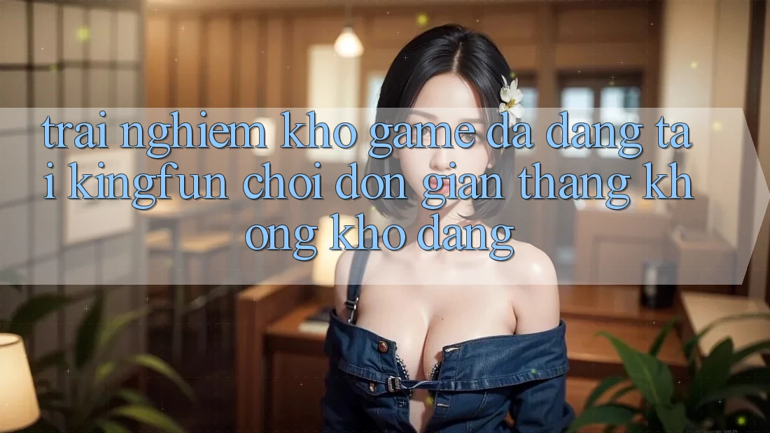 Trải nghiệm Kho Game Đa Dạng Tại Kingfun – “Chơi Đơn Giản, Thắng Không khó Dàng” Trải nghiệm Kho Game Đa Dạng Tại Kingfun – “Chơi Đơn Giản, Thắng Không khó Dàng”