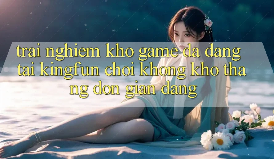 Trải nghiệm Kho Game Đa Dạng Tại Kingfun – “Chơi Không khó, Thắng Đơn giản Dàng” Trải nghiệm Kho Game Đa Dạng Tại Kingfun – “Chơi Không khó, Thắng Đơn giản Dàng”