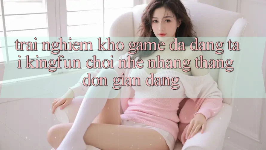 Trải nghiệm Kho Game Đa Dạng Tại Kingfun – “Chơi Nhẹ nhàng, Thắng Đơn giản Dàng” Trải nghiệm Kho Game Đa Dạng Tại Kingfun – “Chơi Nhẹ nhàng, Thắng Đơn giản Dàng”