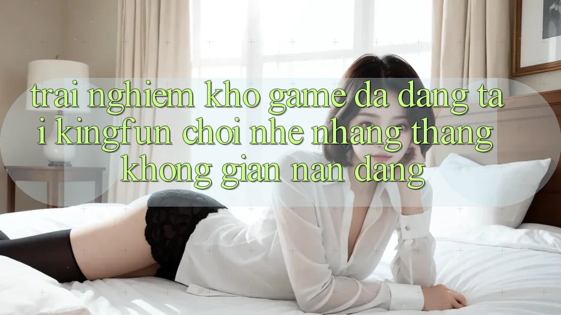 Trải nghiệm Kho Game Đa Dạng Tại Kingfun – “Chơi Nhẹ nhàng, Thắng Không gian nan Dàng”