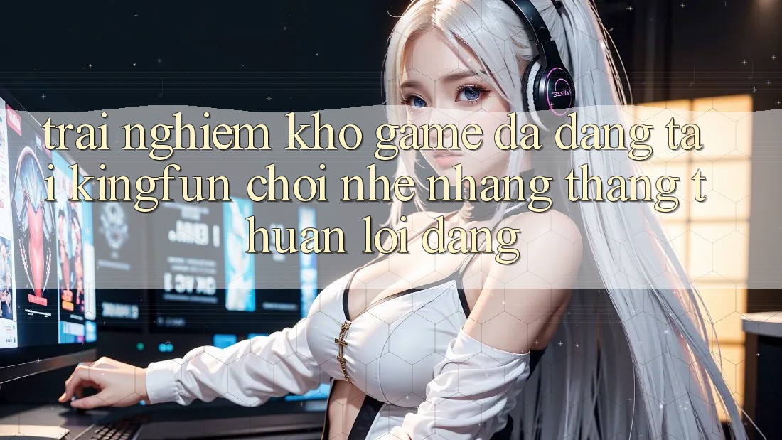 Trải nghiệm Kho Game Đa Dạng Tại Kingfun – “Chơi Nhẹ nhàng, Thắng Thuận lợi Dàng” Trải nghiệm Kho Game Đa Dạng Tại Kingfun – “Chơi Nhẹ nhàng, Thắng Thuận lợi Dàng”