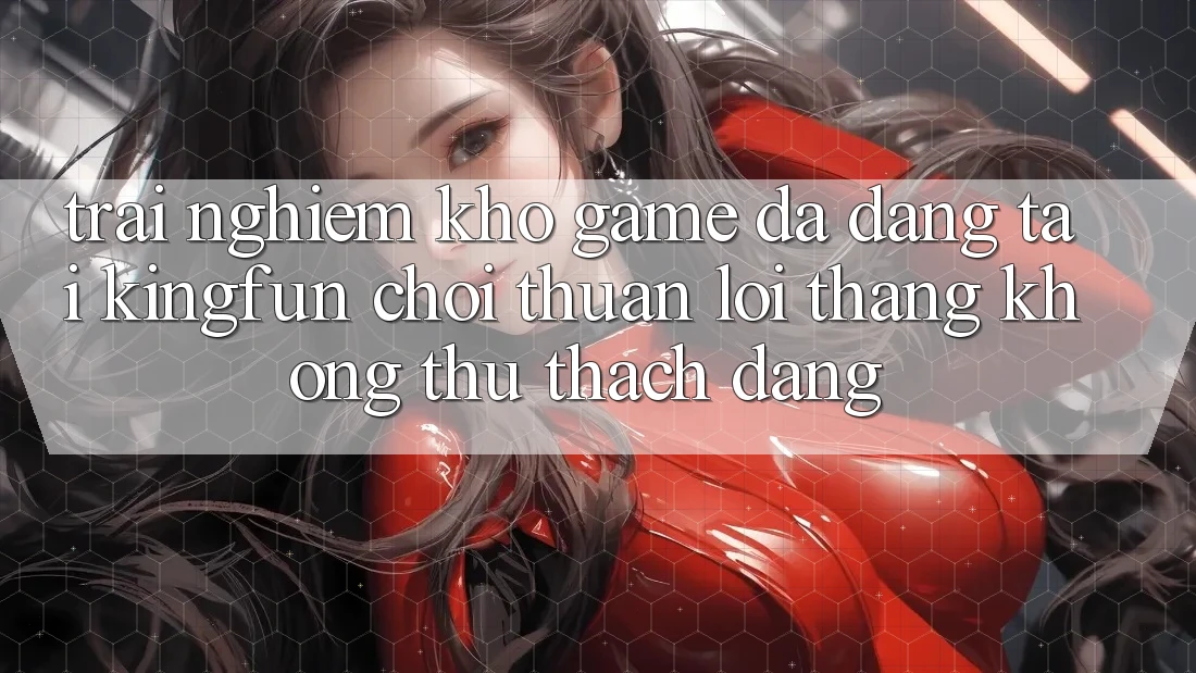 Trải nghiệm Kho Game Đa Dạng Tại Kingfun – “Chơi Thuận lợi, Thắng Không thử thách Dàng” Trải nghiệm Kho Game Đa Dạng Tại Kingfun – “Chơi Thuận lợi, Thắng Không thử thách Dàng”
