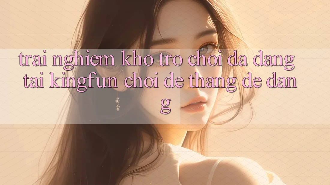 Trải nghiệm Kho Trò chơi Đa Dạng Tại Kingfun – “Chơi Dễ, Thắng Dễ Dàng” Trải nghiệm Kho Trò chơi Đa Dạng Tại Kingfun – “Chơi Dễ, Thắng Dễ Dàng”