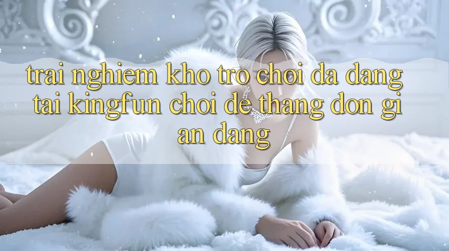 Trải nghiệm Kho Trò chơi Đa Dạng Tại Kingfun – “Chơi Dễ, Thắng Đơn giản Dàng” Trải nghiệm Kho Trò chơi Đa Dạng Tại Kingfun – “Chơi Dễ, Thắng Đơn giản Dàng”