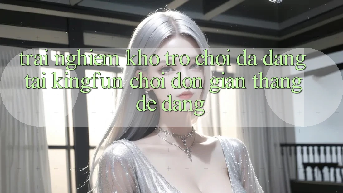 Trải nghiệm Kho Trò chơi Đa Dạng Tại Kingfun – “Chơi Đơn Giản, Thắng Dễ Dàng”