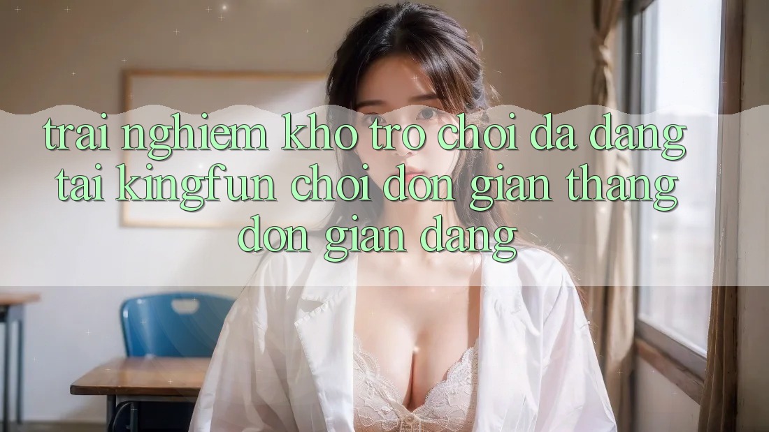 Trải nghiệm Kho Trò chơi Đa Dạng Tại Kingfun – “Chơi Đơn Giản, Thắng Đơn giản Dàng” Trải nghiệm Kho Trò chơi Đa Dạng Tại Kingfun – “Chơi Đơn Giản, Thắng Đơn giản Dàng”
