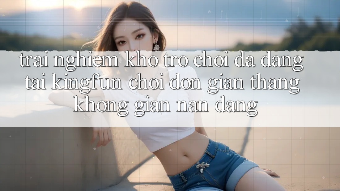 Trải nghiệm Kho Trò chơi Đa Dạng Tại Kingfun – “Chơi Đơn Giản, Thắng Không gian nan Dàng” Trải nghiệm Kho Trò chơi Đa Dạng Tại Kingfun – “Chơi Đơn Giản, Thắng Không gian nan Dàng”