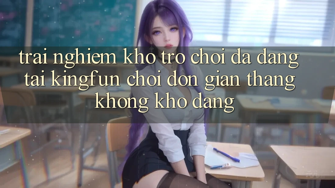 Trải nghiệm Kho Trò chơi Đa Dạng Tại Kingfun – “Chơi Đơn Giản, Thắng Không khó Dàng” Trải nghiệm Kho Trò chơi Đa Dạng Tại Kingfun – “Chơi Đơn Giản, Thắng Không khó Dàng”