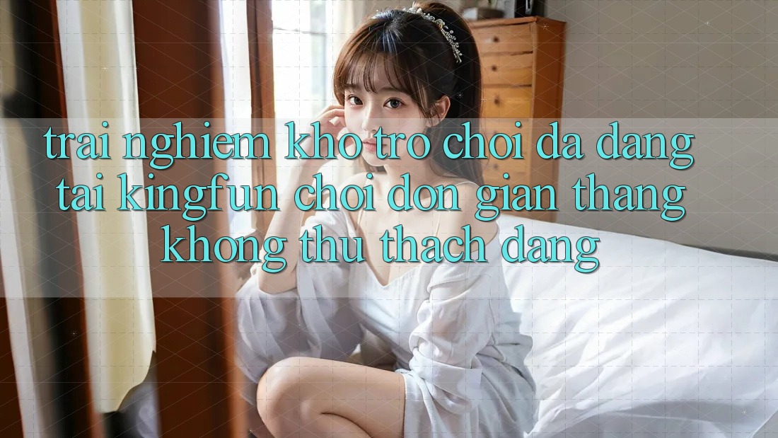 Trải nghiệm Kho Trò chơi Đa Dạng Tại Kingfun – “Chơi Đơn giản, Thắng Không thử thách Dàng” Trải nghiệm Kho Trò chơi Đa Dạng Tại Kingfun – “Chơi Đơn giản, Thắng Không thử thách Dàng”